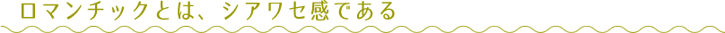 ロマンチックとは、シアワセ感である