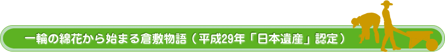 一輪の綿花から始まる倉敷物語（平成29年「日本遺産」認定）