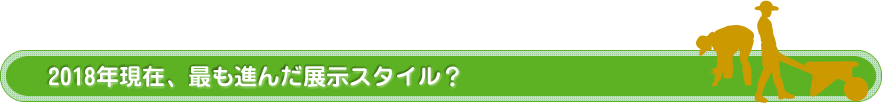 2018年現在、最も進んだ展示スタイル？